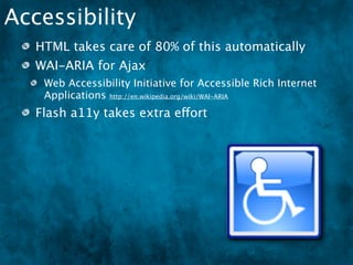 Accessibility
   HTML takes care of 80% of this automatically
   WAI-ARIA for Ajax
    Web Accessibility Initiative for Accessible Rich Internet
    Applications http://en.wikipedia.org/wiki/WAI-ARIA
   Flash a11y takes extra effort
 