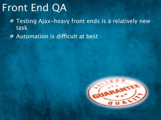 Front End QA
  Testing Ajax-heavy front ends is a relatively new
  task
  Automation is difficult at best
 