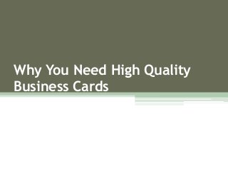 Why You Need High Quality 
Business Cards 
 