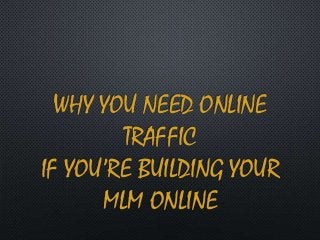WHY YOU NEED ONLINE
TRAFFIC
IF YOU’RE BUILDING YOUR
MLM ONLINE
 