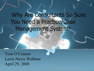   Why Are Consultants So Sure You Need a Practice/Case Management System ? Tom O’Connor Lexis-Nexis Webinar April 29, 2008 