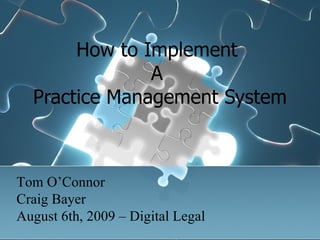 How to Implement  A  Practice Management System Tom O’Connor Craig Bayer August 6th, 2009 – Digital Legal 