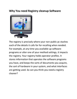 Why You need Registry cleanup Software




The registry is precisely where your non-public pc stashes
each of the details it calls for for recalling when needed.
For example, at any time you available up software
programs or alter one of your method settings, it impacts
the registry. Your registry holds operator profiles. It
stores information that operates the software programs
you have, and keeps the sorts of documents you acquire,
the sort of hardware in your system, and what interfaces
are getting used. So can you think you need a registry
cleaner?
 