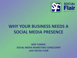 WHY YOUR BUSINESS NEEDS A
SOCIAL MEDIA PRESENCE
BOB TURNER,
SOCIAL MEDIA MARKETING CONSULTANT
with SOCIAL FLAIR
 