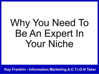 Kay Franklin - Information Marketing A.C.T.I.O.N Taker
Why You Need To
Be An Expert In
Your Niche
 