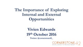 The Importance of Exploring
Internal and External
Opportunities
Vivien Edwards
19th October 2016
Twitter: @cornerstone42_
 