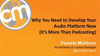 Why You Need to Develop Your
Audio Platform Now
(It’s More Than Podcasting)
Pamela Muldoon
Social Media & Content Strategist
@pamelamuldoon

#cmworld

 