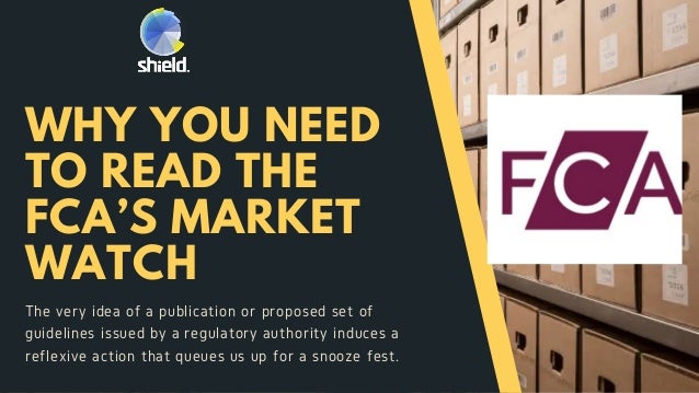 WHY YOU NEED
TO READ THE
FCA’S MARKET
WATCH
The very idea of a publication or proposed set of
guidelines issued by a regulatory authority induces a
reflexive action that queues us up for a snooze fest.
 