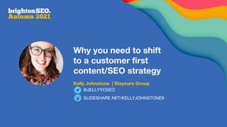 Why you need to shift
to a customer first
content/SEO strategy
Kelly Johnstone | Staysure Group
SLIDESHARE.NET/KELLYJOHNSTONE9
@JELLYYOSEO
 