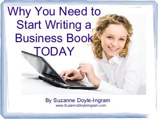 Why You Need to
Start Writing a
Business Book
TODAY

By Suzanne Doyle-Ingram
www.SuzanneDoyleIngram.com

 