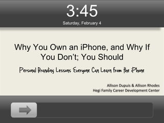3:45
                     Saturday, February 4




Why You Own an iPhone, and Why If
     You Don’t; You Should
 Personal Branding Lessons Everyone Can Learn from the iPhone

                                            Allison Dupuis & Allison Rhodes
                                    Hegi Family Career Development Center
 