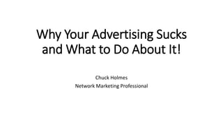 Why Your Advertising Sucks
and What to Do About It!
Chuck Holmes
Network Marketing Professional
 