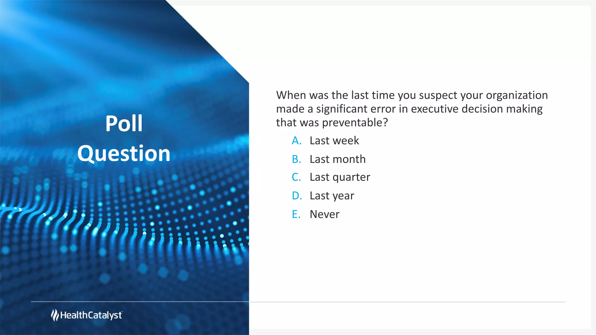 Poll
Question
When was the last time you suspect your organization
made a significant error in executive decision making
that was preventable?
A. Last week
B. Last month
C. Last quarter
D. Last year
E. Never
 