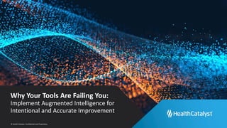 © Health Catalyst. Confidential and Proprietary.
Why Your Tools Are Failing You:
Implement Augmented Intelligence for
Intentional and Accurate Improvement
 