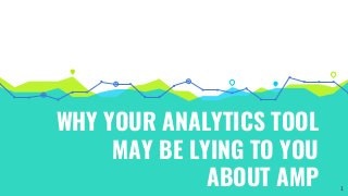 WHY YOUR ANALYTICS TOOL
MAY BE LYING TO YOU
ABOUT AMP 1
 