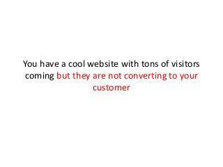 You have a cool website with tons of visitors
coming but they are not converting to your
customer
 