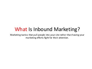 What Is Inbound Marketing?
Marketing tactics that pull people into your site rather than having your
marketing efforts fight for their attention.
 