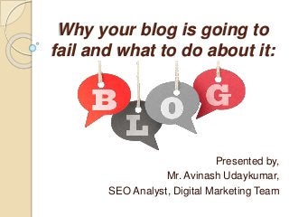 Why your blog is going to
fail and what to do about it:
Presented by,
Mr. Avinash Udaykumar,
SEO Analyst, Digital Marketing Team
 