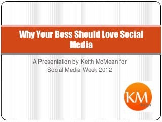 Why Your Boss Should Love Social
            Media
   A Presentation by Keith McMean for
        Social Media Week 2012
 