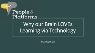 Why our Brain LOVEs
Learning via Technology
Ryan Gunhold
 
