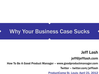Why Your Business Case Sucks


                                                    Jeff Lash
                                            jeff@jefflash.com
How To Be A Good Product Manager – www.goodproductmanager.com
                                    Twitter – twitter.com/jefflash
                           ProductCamp St. Louis: April 21, 2012
 