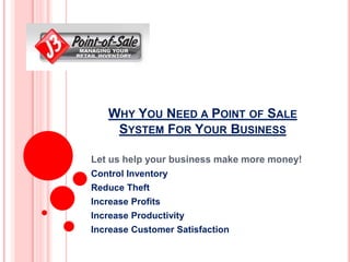 Why You Need a Point of Sale System For Your Business Let us help your business make more money! Control Inventory Reduce Theft Increase Profits Increase Productivity Increase Customer Satisfaction 