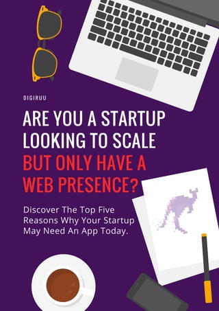 ARE YOU A STARTUP
LOOKING TO SCALE
BUT ONLY HAVE A
WEB PRESENCE?
D I G I R U U
Discover The Top Five
Reasons Why Your Startup
May Need An App Today.
 
