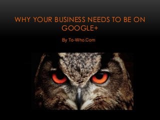 By To-Who.Com
WHY YOUR BUSINESS NEEDS TO BE ON
GOOGLE+
 