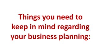 Things you need to
keep in mind regarding
your business planning:
 