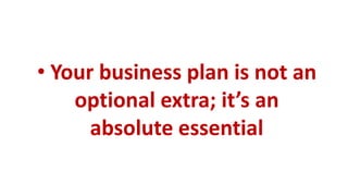 • Your business plan is not an
    optional extra; it’s an
      absolute essential
 