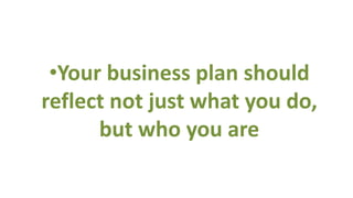 •Your business plan should
reflect not just what you do,
      but who you are
 