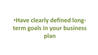•Have clearly defined long-
term goals in your business
            plan
 