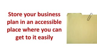 Store your business
plan in an accessible
place where you can
   get to it easily
 