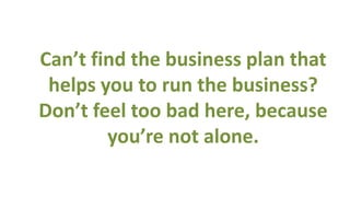 Can’t find the business plan that
 helps you to run the business?
Don’t feel too bad here, because
        you’re not alone.
 