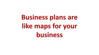 Business plans are
like maps for your
     business
 
