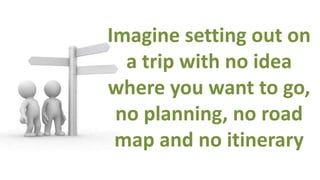 Imagine setting out on
  a trip with no idea
where you want to go,
 no planning, no road
 map and no itinerary
 