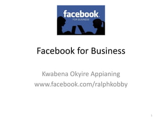 Facebook for Business
Kwabena Okyire Appianing
www.facebook.com/ralphkobby
1
 