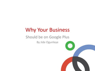 Why Your Business
Should be on Google Plus
By Jide Ogunleye
 