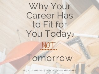 Why Your
Career Has
to Fit for
You Today,
Tomorrow
Megan Leatherman | www.meganleatherman.com
NOT
 
