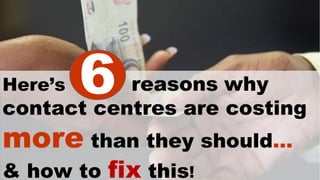 Here’s reasons why
contact centres are costing
more than they should…
& how to fix this!
66
 