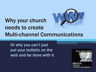 Why your church
needs to create
Multi-channel Communications
 Or why you can’t just
 put your bulletin on the
 web and be done with it
 