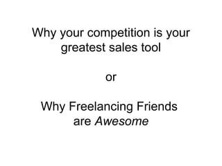 Why your competition is your
greatest sales tool
or
Why Freelancing Friends
are Awesome
 