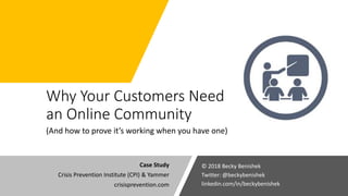 Why Your Customers Need
an Online Community
(And how to prove it’s working when you have one)
© 2018 Becky Benishek
Twitter: @beckybenishek
linkedin.com/in/beckybenishek
Case Study
Crisis Prevention Institute (CPI) & Yammer
crisisprevention.com
 