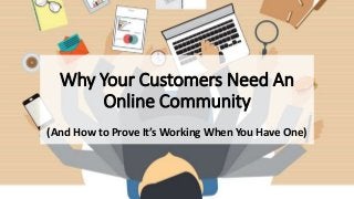 Why Your Customers Need An
Online Community
(And How to Prove It’s Working When You Have One)
 