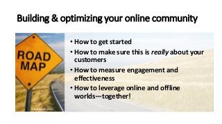 Building & optimizing your online community
• How to get started
• How to make sure this is really about your
customers
• ...