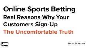 Online Sports Betting
Real Reasons Why Your
Customers Sign-Up
The Uncomfortable Truth
this is the unit.com
 