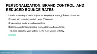 PERSONALIZATION, BRAND CONTROL, AND
REDUCED BOUNCE RATES
rezStream Better Lodging Simplified
• Introduce a variety of media in your booking engine strategy. Photos, videos, etc.
• Connect with potential guests in ways OTAs can’t.
• Create unique media to rival competitors.
• Become consistent and create a memorable brand experience.
• The more appealing your website is, the more visitors will stay.
• Example
13
 