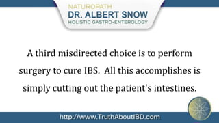 A third misdirected choice is to perform
surgery to cure IBS. All this accomplishes is
simply cutting out the patient's intestines.
 