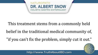 This treatment stems from a commonly held
belief in the traditional medical community of,
"if you can't fix the problem, simply cut it out."
 