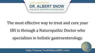 The most effective way to treat and cure your
 IBS is through a Naturopathic Doctor who
   specializes in holistic gastroenterology.
 